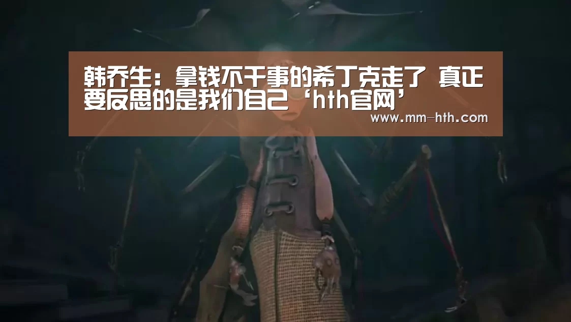 韩乔生:拿钱不干事的希丁克走了 真正要反思的是我们自己‘hth官网’(图3) hth体育app