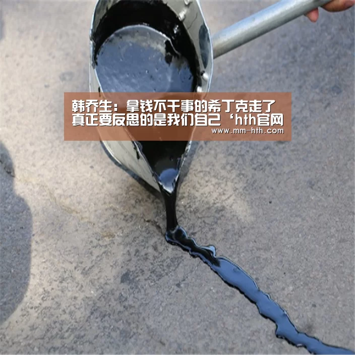韩乔生:拿钱不干事的希丁克走了 真正要反思的是我们自己‘hth官网’(图4) hth体育app官方下载
